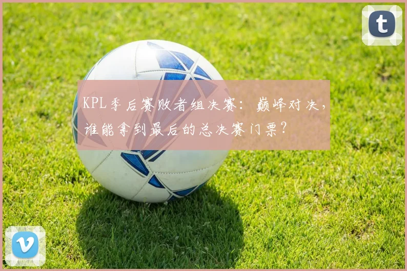 KPL季后赛败者组决赛:巅峰对决,谁能拿到最后的总决赛门票?