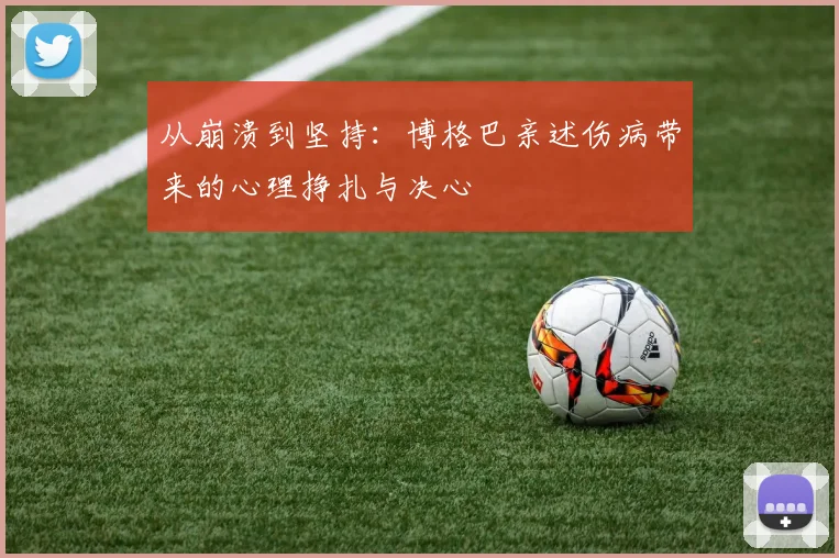 从崩溃到坚持：博格巴亲述伤病带来的心理挣扎与决心