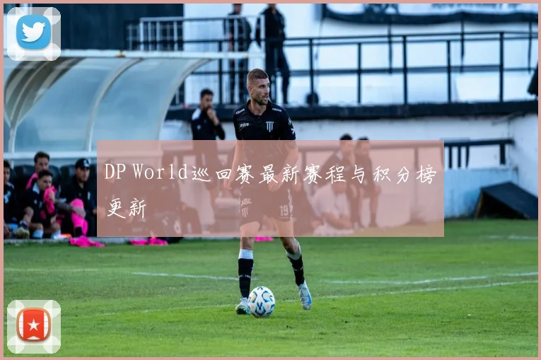 DP World巡回赛最新赛程与积分榜更新