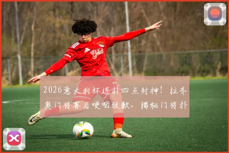 2026意大利杯连扑四点封神！拉齐奥门将赛后哽咽致歉，揭秘门将扑点实战技巧与心态