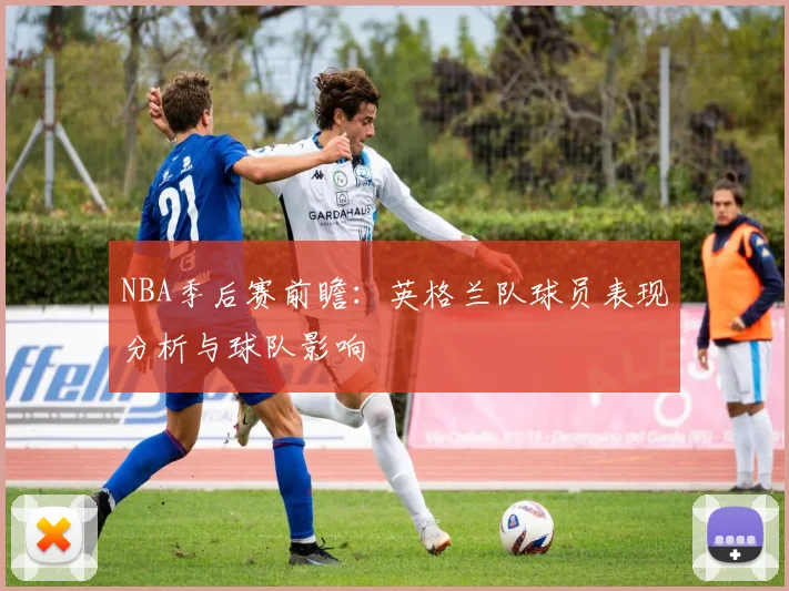 NBA季后赛前瞻：英格兰队球员表现分析与球队影响