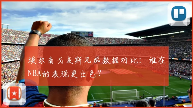 埃尔南戈麦斯兄弟数据对比：谁在NBA的表现更出色？