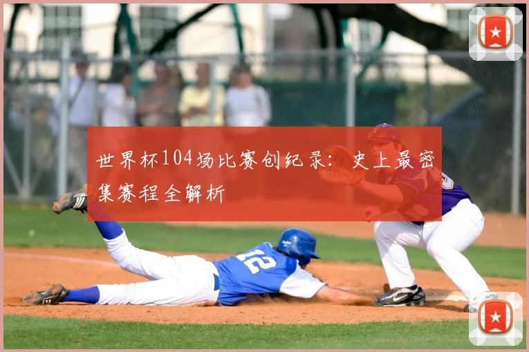 世界杯104场比赛创纪录:史上最密集赛程全解析