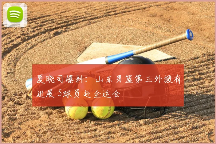 夏晓司爆料：山东男篮第三外援有进展 5球员赴全运会