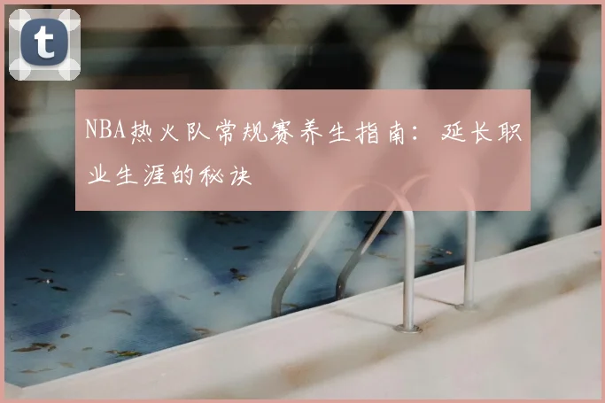 NBA热火队常规赛养生指南：延长职业生涯的秘诀