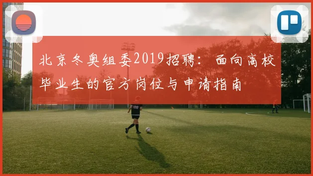 北京冬奥组委2019招聘：面向高校毕业生的官方岗位与申请指南
