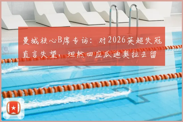曼城核心B席专访：对2026英超失冠直言失望，坦然回应瓜迪奥拉去留悬念