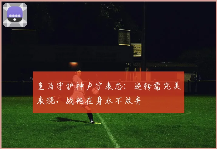 皇马守护神卢宁表态：逆转需完美表现，战袍在身永不放弃