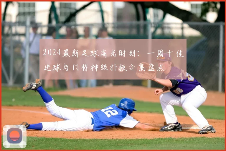 2024最新足球高光时刻：一周十佳进球与门将神级扑救合集盘点