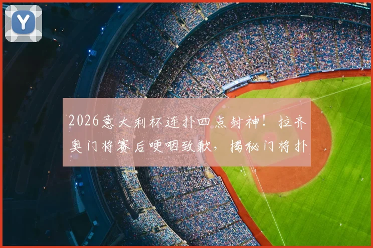 2026意大利杯连扑四点封神！拉齐奥门将赛后哽咽致歉，揭秘门将扑点实战技巧与心态