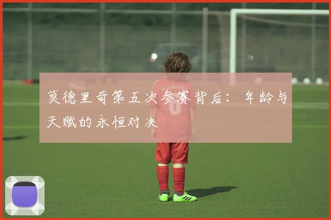 莫德里奇第五次参赛背后:年龄与天赋的永恒对决