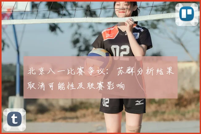 北京八一比赛争议：苏群分析结果取消可能性及联赛影响