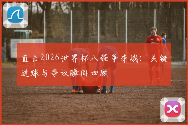 直击2026世界杯八强争夺战：关键进球与争议瞬间回顾