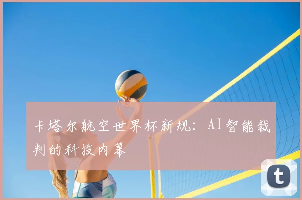 卡塔尔航空世界杯新规:AI智能裁判的科技内幕