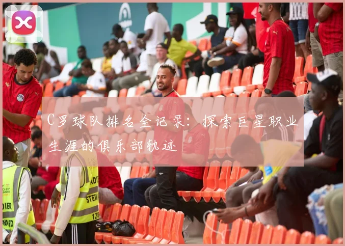 C罗球队排名全记录：探索巨星职业生涯的俱乐部轨迹