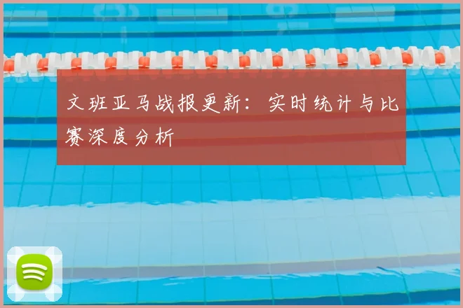 文班亚马战报更新：实时统计与比赛深度分析