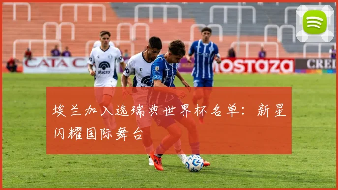 埃兰加入选瑞典世界杯名单：新星闪耀国际舞台