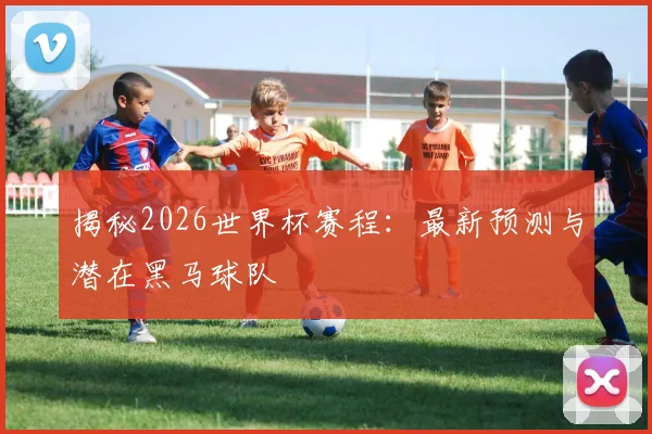 揭秘2026世界杯赛程：最新预测与潜在黑马球队