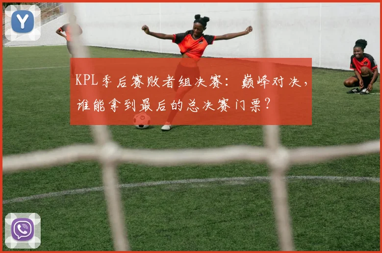 KPL季后赛败者组决赛:巅峰对决,谁能拿到最后的总决赛门票?