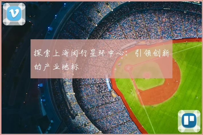 探索上海闵行星环中心:引领创新的产业地标