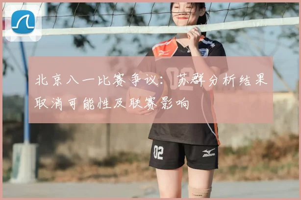 北京八一比赛争议：苏群分析结果取消可能性及联赛影响