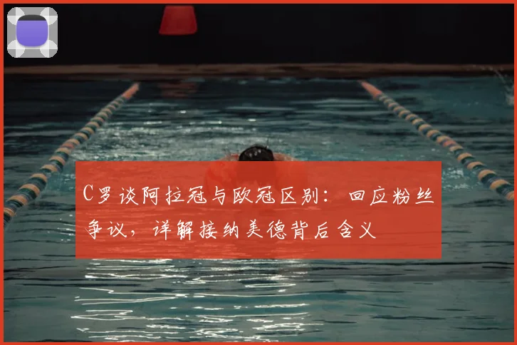 C罗谈阿拉冠与欧冠区别：回应粉丝争议，详解接纳美德背后含义