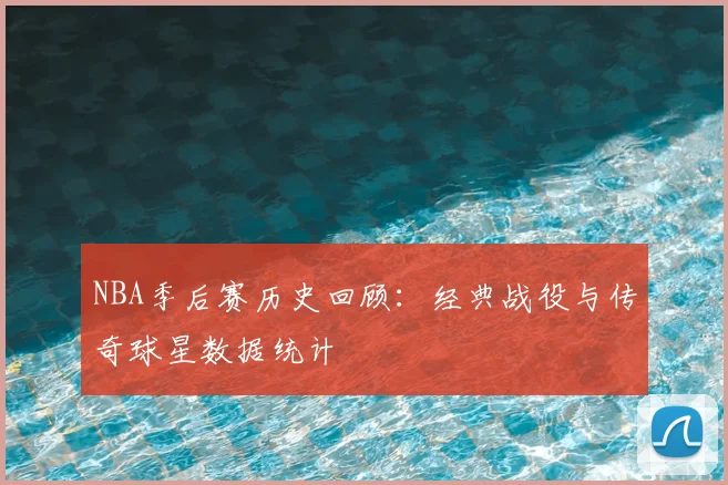 NBA季后赛历史回顾：经典战役与传奇球星数据统计