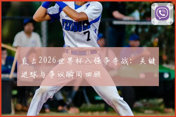 直击2026世界杯八强争夺战：关键进球与争议瞬间回顾