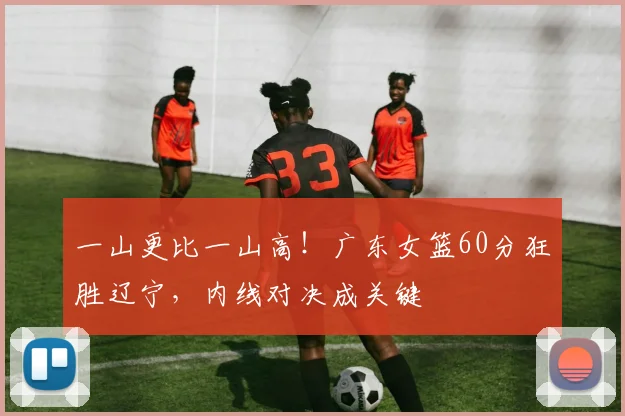 一山更比一山高！广东女篮60分狂胜辽宁，内线对决成关键
