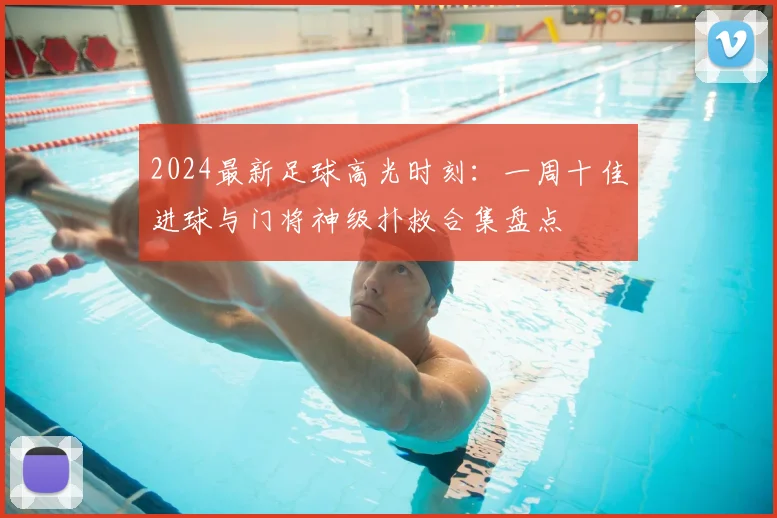 2024最新足球高光时刻：一周十佳进球与门将神级扑救合集盘点