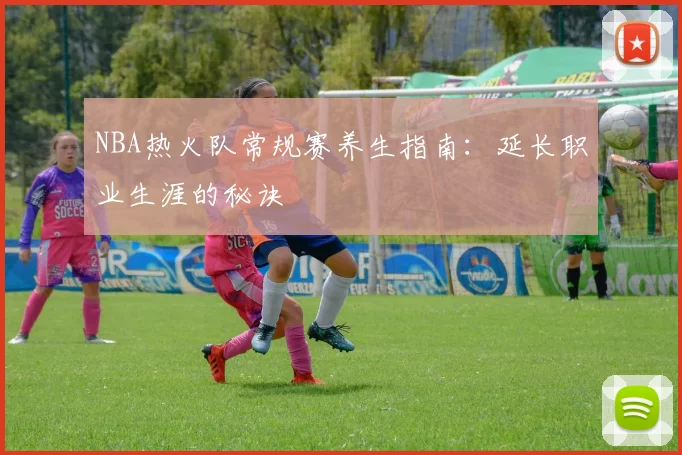 NBA热火队常规赛养生指南：延长职业生涯的秘诀