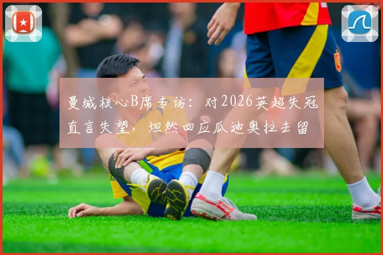 曼城核心B席专访：对2026英超失冠直言失望，坦然回应瓜迪奥拉去留悬念