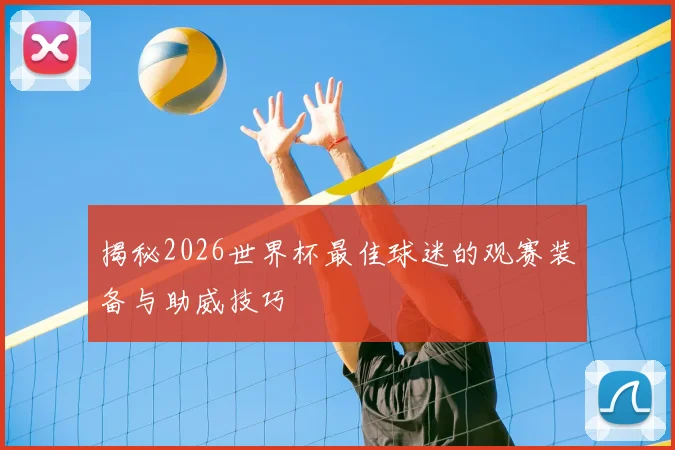 揭秘2026世界杯最佳球迷的观赛装备与助威技巧